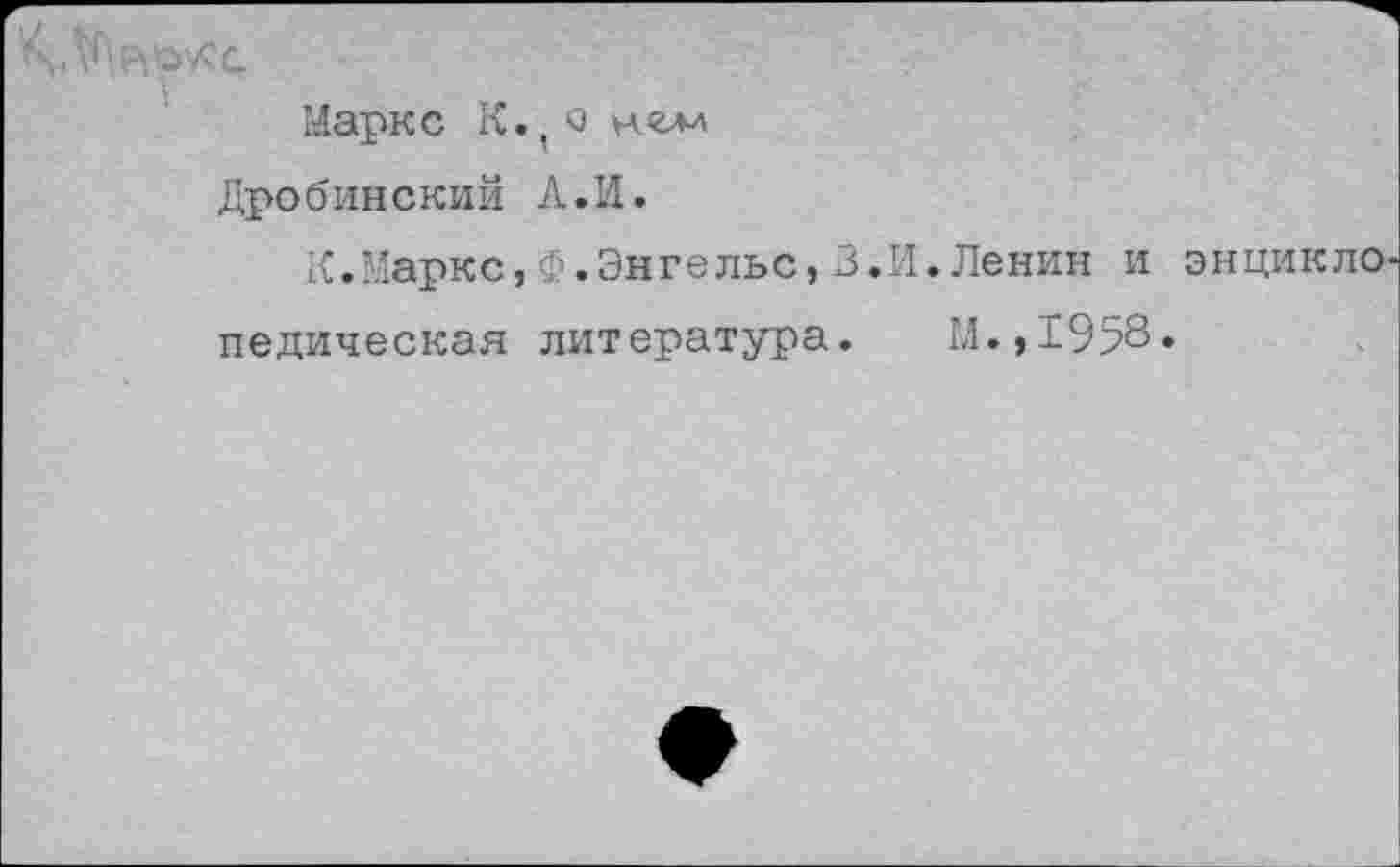 ﻿Маркс К. ( о нели
Дробинский А.И.
К.Маркс,Ф.Энгельс,3.И.Ленин и энцикло педическая литература. М.,1958.